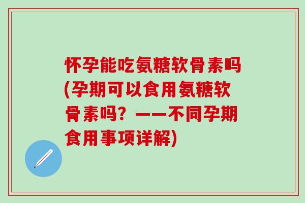 怀孕能吃氨糖软骨素吗(孕期可以食用氨糖软骨素吗?——不同孕期食用事项详解)-第1张图片-氨糖科普网 怀孕能吃氨糖软骨素吗(孕期可以食用氨糖软骨素吗?——不同孕期食用事项详解)-第1张图片-氨糖科普网
