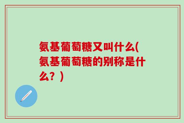 氨基葡萄糖又叫什么(氨基葡萄糖的别称是什么?)-第1张图片-氨糖科普网 氨基葡萄糖又叫什么(氨基葡萄糖的别称是什么?)-第1张图片-氨糖科普网