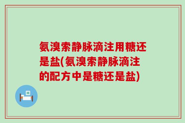 氨溴索静脉滴注用糖还是盐(氨溴索静脉滴注的配方中是糖还是盐)-第1张图片-氨糖科普网 氨溴索静脉滴注用糖还是盐(氨溴索静脉滴注的配方中是糖还是盐)-第1张图片-氨糖科普网