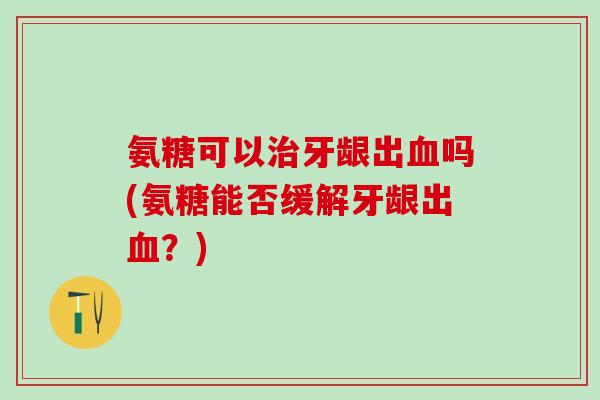 氨糖可以治牙龈出血吗(氨糖能否缓解牙龈出血?)-第1张图片-氨糖科普网 氨糖可以治牙龈出血吗(氨糖能否缓解牙龈出血?)-第1张图片-氨糖科普网