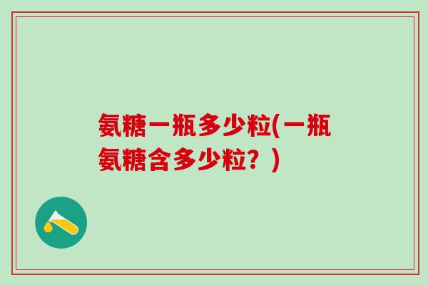 氨糖一瓶多少粒(一瓶氨糖含多少粒?)-第1张图片-氨糖科普网 氨糖一瓶多少粒(一瓶氨糖含多少粒?)-第1张图片-氨糖科普网