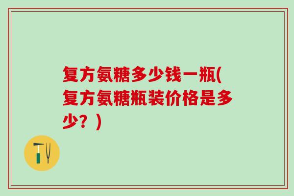 复方氨糖多少钱一瓶(复方氨糖瓶装价格是多少?)-第1张图片-氨糖科普网 复方氨糖多少钱一瓶(复方氨糖瓶装价格是多少?)-第1张图片-氨糖科普网