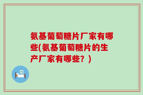氨基葡萄糖片厂家有哪些(氨基葡萄糖片的生产厂家有哪些？)-第1张图片-氨糖科普网
