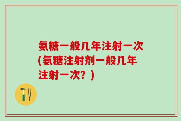 氨糖一般几年注射一次(氨糖注射剂一般几年注射一次?)-第1张图片-氨糖科普网 氨糖一般几年注射一次(氨糖注射剂一般几年注射一次?)-第1张图片-氨糖科普网