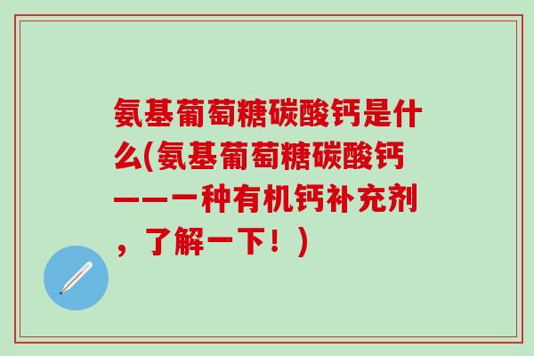 氨基葡萄糖碳酸钙是什么(氨基葡萄糖碳酸钙——一种有机钙补充剂,了解一下!)-第1张图片-氨糖科普网 氨基葡萄糖碳酸钙是什么(氨基葡萄糖碳酸钙——一种有机钙补充剂,了解一下!)-第1张图片-氨糖科普网