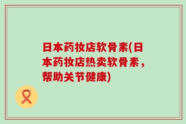 日本药妆店软骨素(日本药妆店热卖软骨素,帮助关节健康)-第1张图片-氨糖科普网 日本药妆店软骨素(日本药妆店热卖软骨素,帮助关节健康)-第1张图片-氨糖科普网