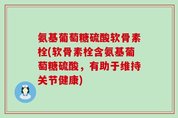 氨基葡萄糖硫酸软骨素栓(软骨素栓含氨基葡萄糖硫酸,有助于维持关节健康)-第1张图片-氨糖科普网 氨基葡萄糖硫酸软骨素栓(软骨素栓含氨基葡萄糖硫酸,有助于维持关节健康)-第1张图片-氨糖科普网
