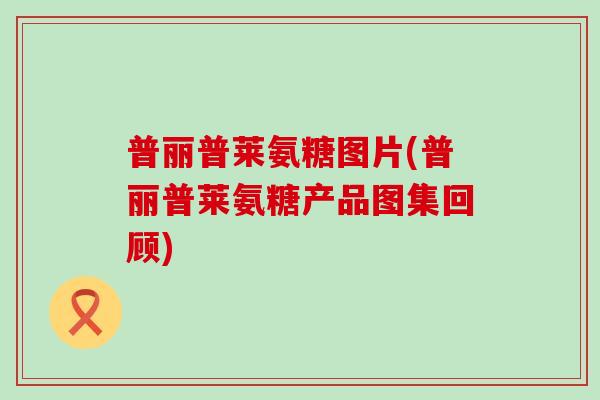 普丽普莱氨糖图片(普丽普莱氨糖产品图集回顾)-第1张图片-氨糖科普网 普丽普莱氨糖图片(普丽普莱氨糖产品图集回顾)-第1张图片-氨糖科普网