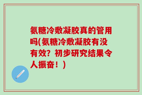氨糖冷敷凝胶真的管用吗(氨糖冷敷凝胶有没有效？初步研究结果令人振奋！)-第1张图片-氨糖科普网