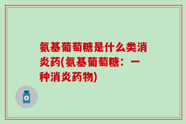 氨基葡萄糖是什么类消炎药(氨基葡萄糖：一种消炎药物)-第1张图片-氨糖科普网