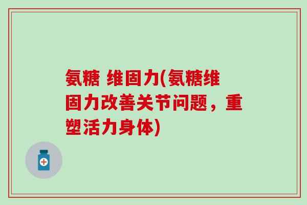 氨糖 维固力(氨糖维固力改善关节问题,重塑活力身体)-第1张图片-氨糖科普网 氨糖 维固力(氨糖维固力改善关节问题,重塑活力身体)-第1张图片-氨糖科普网