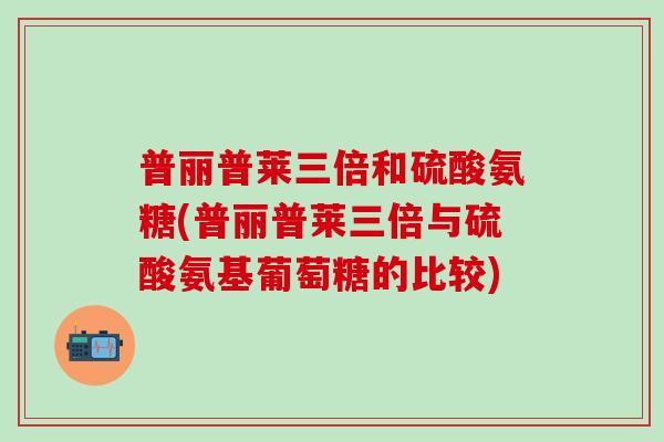 普丽普莱三倍和硫酸氨糖(普丽普莱三倍与硫酸氨基葡萄糖的比较)-第1张图片-氨糖科普网 普丽普莱三倍和硫酸氨糖(普丽普莱三倍与硫酸氨基葡萄糖的比较)-第1张图片-氨糖科普网