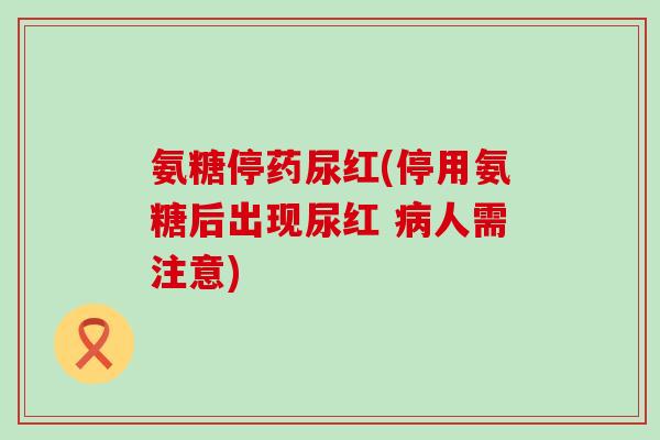 氨糖停药尿红(停用氨糖后出现尿红 病人需注意)-第1张图片-氨糖科普网