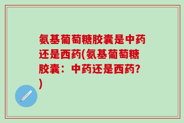 氨基葡萄糖胶囊是中药还是西药(氨基葡萄糖胶囊:中药还是西药?)-第1张图片-氨糖科普网 氨基葡萄糖胶囊是中药还是西药(氨基葡萄糖胶囊:中药还是西药?)-第1张图片-氨糖科普网