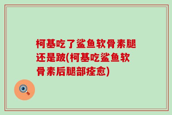 柯基吃了鲨鱼软骨素腿还是跛(柯基吃鲨鱼软骨素后腿部痊愈)-第1张图片-氨糖科普网