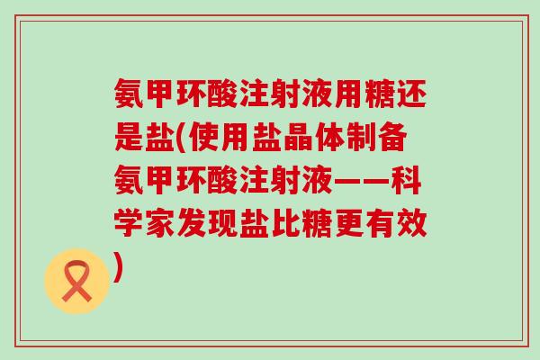 氨甲环酸注射液用糖还是盐(使用盐晶体制备氨甲环酸注射液——科学家发现盐比糖更有效)-第1张图片-氨糖科普网 氨甲环酸注射液用糖还是盐(使用盐晶体制备氨甲环酸注射液——科学家发现盐比糖更有效)-第1张图片-氨糖科普网