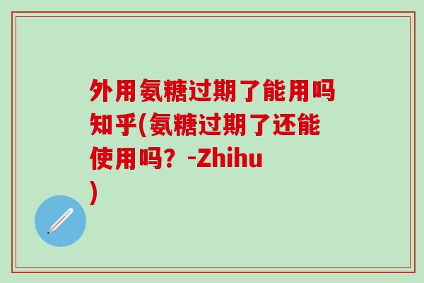 外用氨糖过期了能用吗知乎(氨糖过期了还能使用吗?-Zhihu)-第1张图片-氨糖科普网 外用氨糖过期了能用吗知乎(氨糖过期了还能使用吗?-Zhihu)-第1张图片-氨糖科普网