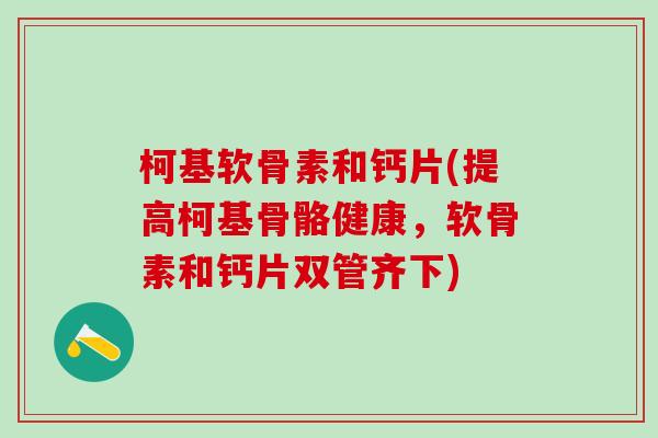 柯基软骨素和钙片(提高柯基骨骼健康,软骨素和钙片双管齐下)-第1张图片-氨糖科普网 柯基软骨素和钙片(提高柯基骨骼健康,软骨素和钙片双管齐下)-第1张图片-氨糖科普网