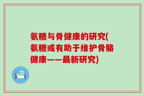 氨糖与骨健康的研究(氨糖或有助于维护骨骼健康——最新研究)-第1张图片-氨糖科普网 氨糖与骨健康的研究(氨糖或有助于维护骨骼健康——最新研究)-第1张图片-氨糖科普网
