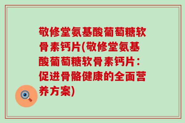敬修堂氨基酸葡萄糖软骨素钙片(敬修堂氨基酸葡萄糖软骨素钙片：促进骨骼健康的全面营养方案)-第1张图片-氨糖科普网