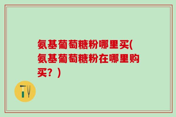 氨基葡萄糖粉哪里买(氨基葡萄糖粉在哪里购买？)-第1张图片-氨糖科普网