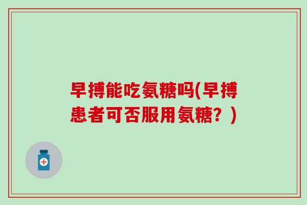 早搏能吃氨糖吗(早搏患者可否服用氨糖?)-第1张图片-氨糖科普网 早搏能吃氨糖吗(早搏患者可否服用氨糖?)-第1张图片-氨糖科普网