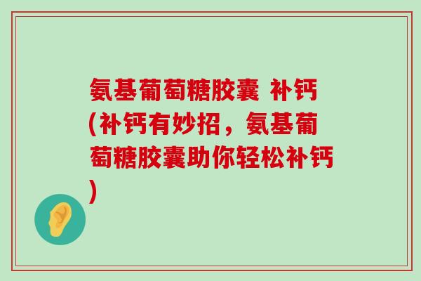 氨基葡萄糖胶囊 补钙(补钙有妙招，氨基葡萄糖胶囊助你轻松补钙)-第1张图片-氨糖科普网