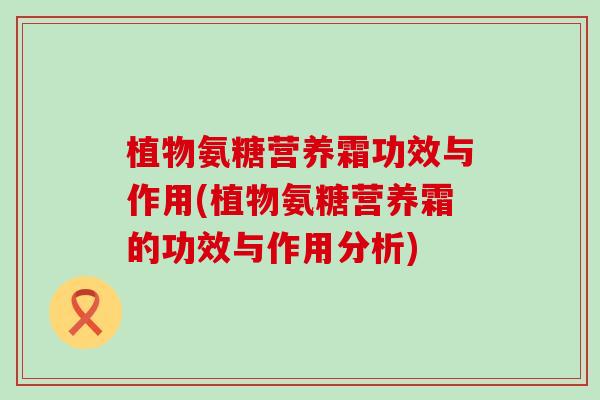 植物氨糖营养霜功效与作用(植物氨糖营养霜的功效与作用分析)-第1张图片-氨糖科普网