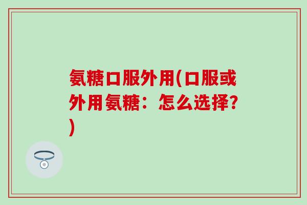 氨糖口服外用(口服或外用氨糖：怎么选择？)-第1张图片-氨糖科普网