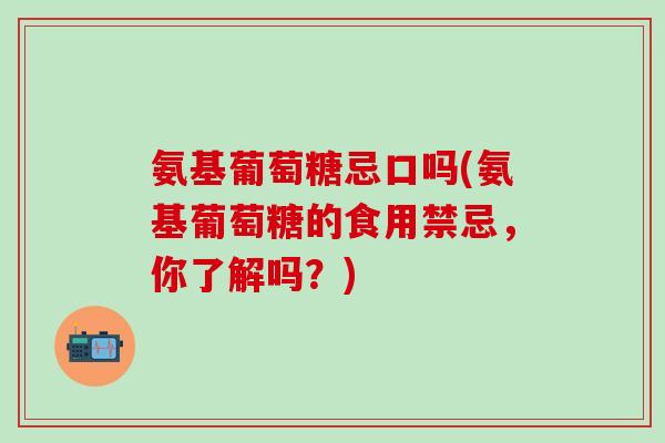 氨基葡萄糖忌口吗(氨基葡萄糖的食用禁忌,你了解吗?)-第1张图片-氨糖科普网 氨基葡萄糖忌口吗(氨基葡萄糖的食用禁忌,你了解吗?)-第1张图片-氨糖科普网