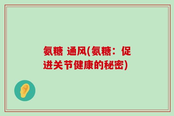 氨糖 通风(氨糖:促进关节健康的秘密)-第1张图片-氨糖科普网 氨糖 通风(氨糖:促进关节健康的秘密)-第1张图片-氨糖科普网