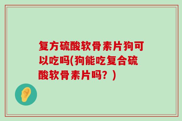 复方硫酸软骨素片狗可以吃吗(狗能吃复合硫酸软骨素片吗?)-第1张图片-氨糖科普网 复方硫酸软骨素片狗可以吃吗(狗能吃复合硫酸软骨素片吗?)-第1张图片-氨糖科普网