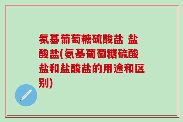 氨基葡萄糖硫酸盐 盐酸盐(氨基葡萄糖硫酸盐和盐酸盐的用途和区别)-第1张图片-氨糖科普网