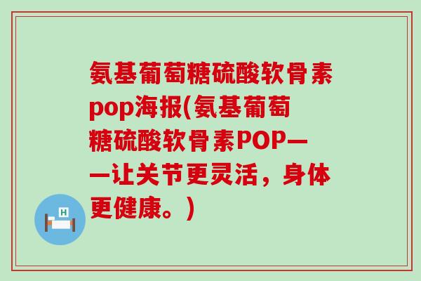 氨基葡萄糖硫酸软骨素pop海报(氨基葡萄糖硫酸软骨素POP——让关节更灵活,身体更健康。)-第1张图片-氨糖科普网 氨基葡萄糖硫酸软骨素pop海报(氨基葡萄糖硫酸软骨素POP——让关节更灵活,身体更健康。)-第1张图片-氨糖科普网