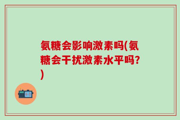 氨糖会影响激素吗(氨糖会干扰激素水平吗?)-第1张图片-氨糖科普网 氨糖会影响激素吗(氨糖会干扰激素水平吗?)-第1张图片-氨糖科普网