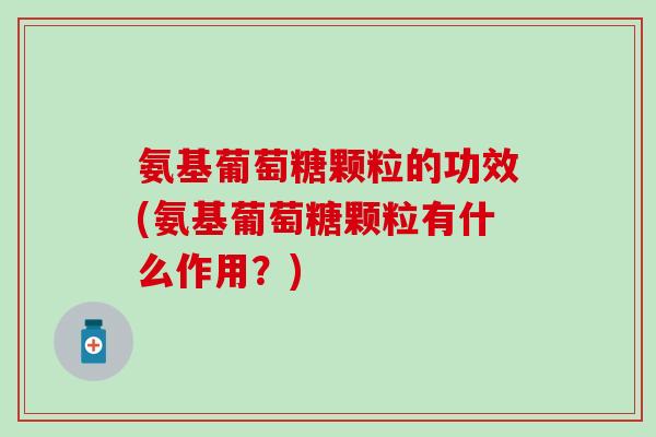 氨基葡萄糖颗粒的功效(氨基葡萄糖颗粒有什么作用?)-第1张图片-氨糖科普网 氨基葡萄糖颗粒的功效(氨基葡萄糖颗粒有什么作用?)-第1张图片-氨糖科普网