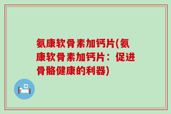 氨康软骨素加钙片(氨康软骨素加钙片:促进骨骼健康的利器)-第1张图片-氨糖科普网 氨康软骨素加钙片(氨康软骨素加钙片:促进骨骼健康的利器)-第1张图片-氨糖科普网