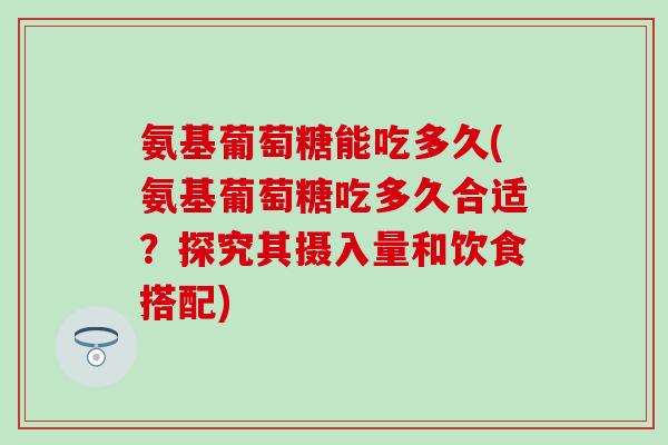 氨基葡萄糖能吃多久(氨基葡萄糖吃多久合适?探究其摄入量和饮食搭配)-第1张图片-氨糖科普网 氨基葡萄糖能吃多久(氨基葡萄糖吃多久合适?探究其摄入量和饮食搭配)-第1张图片-氨糖科普网