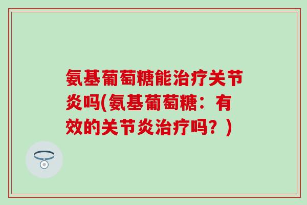 氨基葡萄糖能治疗关节炎吗(氨基葡萄糖:有效的关节炎治疗吗?)-第1张图片-氨糖科普网 氨基葡萄糖能治疗关节炎吗(氨基葡萄糖:有效的关节炎治疗吗?)-第1张图片-氨糖科普网