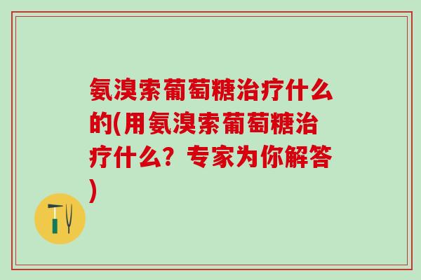 氨溴索葡萄糖治疗什么的(用氨溴索葡萄糖治疗什么？专家为你解答)-第1张图片-氨糖科普网