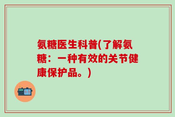 氨糖医生科普(了解氨糖:一种有效的关节健康保护品。)-第1张图片-氨糖科普网 氨糖医生科普(了解氨糖:一种有效的关节健康保护品。)-第1张图片-氨糖科普网