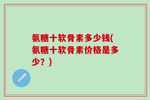氨糖十软骨素多少钱(氨糖十软骨素价格是多少?)-第1张图片-氨糖科普网 氨糖十软骨素多少钱(氨糖十软骨素价格是多少?)-第1张图片-氨糖科普网