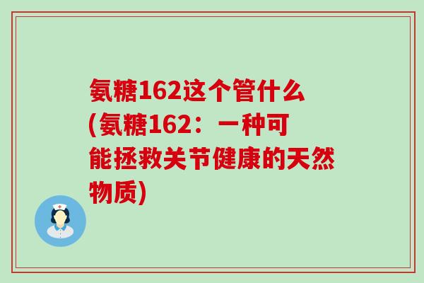 氨糖162这个管什么(氨糖162:一种可能拯救关节健康的天然物质)-第1张图片-氨糖科普网 氨糖162这个管什么(氨糖162:一种可能拯救关节健康的天然物质)-第1张图片-氨糖科普网