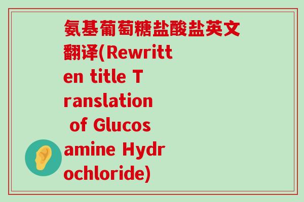 氨基葡萄糖盐酸盐英文翻译(Rewritten title Translation of Glucosamine Hydrochloride)-第1张图片-氨糖科普网 氨基葡萄糖盐酸盐英文翻译(Rewritten title Translation of Glucosamine Hydrochloride)-第1张图片-氨糖科普网