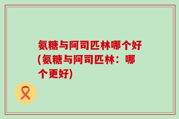 氨糖与阿司匹林哪个好(氨糖与阿司匹林:哪个更好)-第1张图片-氨糖科普网 氨糖与阿司匹林哪个好(氨糖与阿司匹林:哪个更好)-第1张图片-氨糖科普网