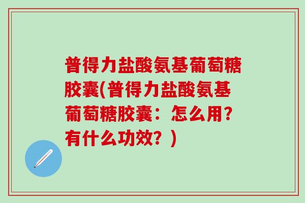 普得力盐酸氨基葡萄糖胶囊(普得力盐酸氨基葡萄糖胶囊:怎么用?有什么功效?)-第1张图片-氨糖科普网 普得力盐酸氨基葡萄糖胶囊(普得力盐酸氨基葡萄糖胶囊:怎么用?有什么功效?)-第1张图片-氨糖科普网