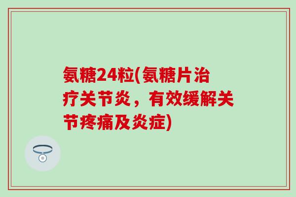 氨糖24粒(氨糖片治疗关节炎,有效缓解关节疼痛及炎症)-第1张图片-氨糖科普网 氨糖24粒(氨糖片治疗关节炎,有效缓解关节疼痛及炎症)-第1张图片-氨糖科普网