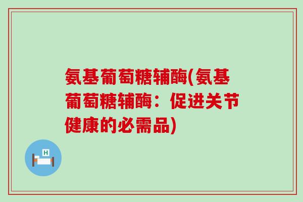 氨基葡萄糖辅酶(氨基葡萄糖辅酶:促进关节健康的必需品)-第1张图片-氨糖科普网 氨基葡萄糖辅酶(氨基葡萄糖辅酶:促进关节健康的必需品)-第1张图片-氨糖科普网