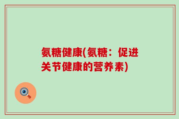 氨糖健康(氨糖:促进关节健康的营养素)-第1张图片-氨糖科普网 氨糖健康(氨糖:促进关节健康的营养素)-第1张图片-氨糖科普网