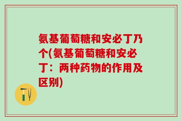 氨基葡萄糖和安必丁乃个(氨基葡萄糖和安必丁：两种药物的作用及区别)-第1张图片-氨糖科普网